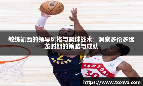 教练凯西的领导风格与篮球战术：洞察多伦多猛龙时期的策略与成就